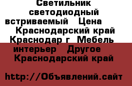 Светильник светодиодный встриваемый › Цена ­ 345 - Краснодарский край, Краснодар г. Мебель, интерьер » Другое   . Краснодарский край